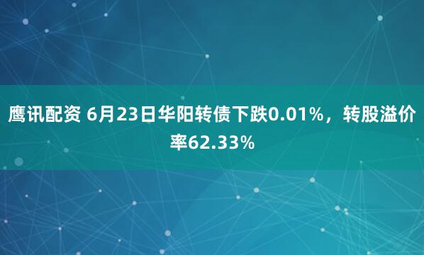鹰讯配资 6月23日华阳转债下跌0.01%,转股溢价率62.33%