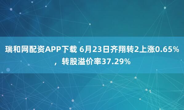 瑞和网配资APP下载 6月23日齐翔转2上涨0.65%,转股溢价率37.29%
