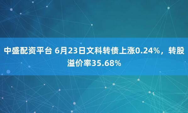 中盛配资平台 6月23日文科转债上涨0.24%，转股溢价率35.68%