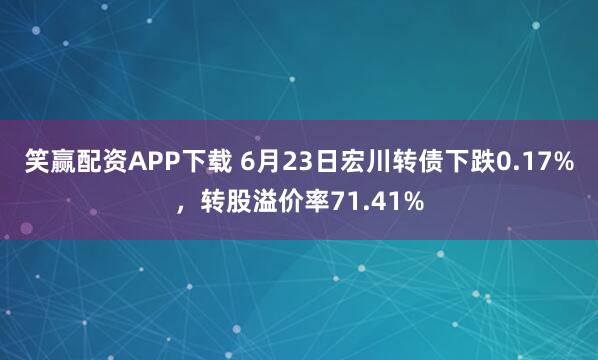 笑赢配资APP下载 6月23日宏川转债下跌0.17%,转股溢价率71.41%