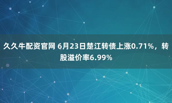 久久牛配资官网 6月23日楚江转债上涨0.71%,转股溢价率6.99%
