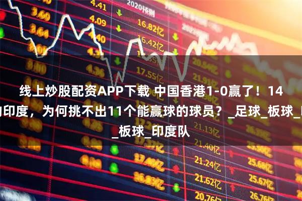 线上炒股配资APP下载 中国香港1-0赢了!14亿人的印度,为何挑不出11个能赢球的球员?_足球_板球_印度队
