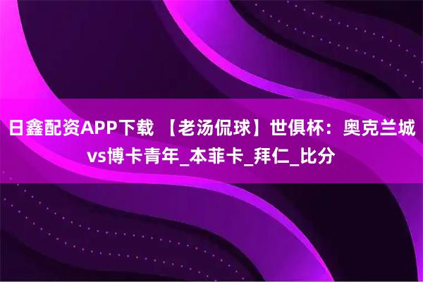 日鑫配资APP下载 【老汤侃球】世俱杯:奥克兰城vs博卡青年_本菲卡_拜仁_比分