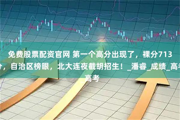免费股票配资官网 第一个高分出现了,裸分713分,自治区榜眼,北大连夜截胡招生!_潘睿_成绩_高考