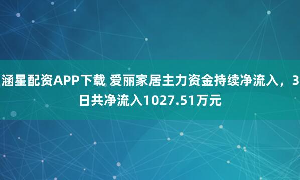 涵星配资APP下载 爱丽家居主力资金持续净流入，3日共净流入1027.51万元