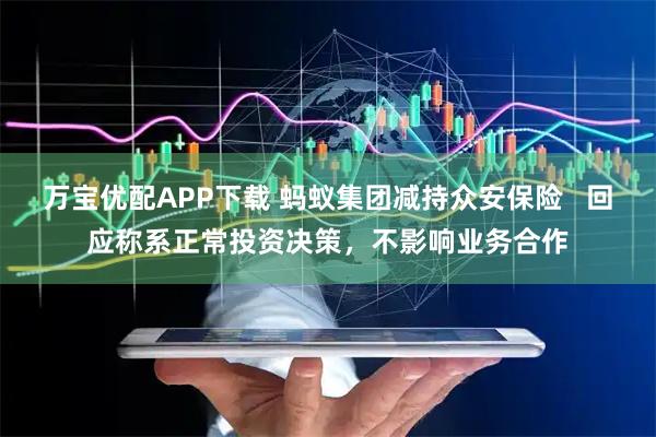 万宝优配APP下载 蚂蚁集团减持众安保险 回应称系正常投资决策,不影响业务合作