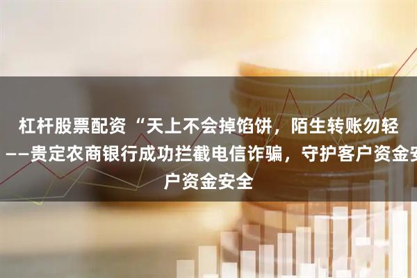 杠杆股票配资 “天上不会掉馅饼,陌生转账勿轻信”——贵定农商银行成功拦截电信诈骗,守护客户资金安全