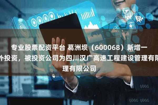 专业股票配资平台 葛洲坝(600068)新增一起对外投资,被投资公司为四川汉广高速工程建设管理有限公司