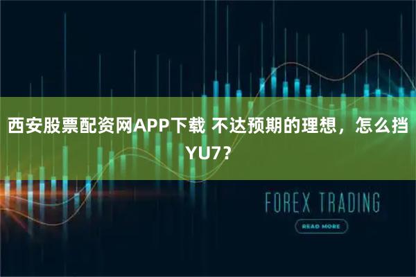 西安股票配资网APP下载 不达预期的理想,怎么挡YU7?