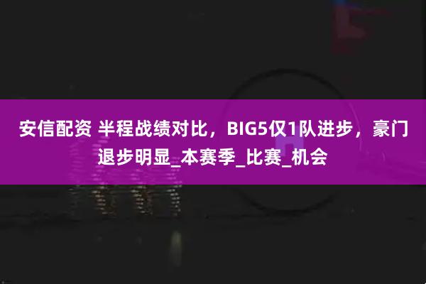 安信配资 半程战绩对比,BIG5仅1队进步,豪门退步明显_本赛季_比赛_机会