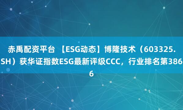 赤禹配资平台 【ESG动态】博隆技术(603325.SH)获华证指数ESG最新评级CCC,行业排名第386