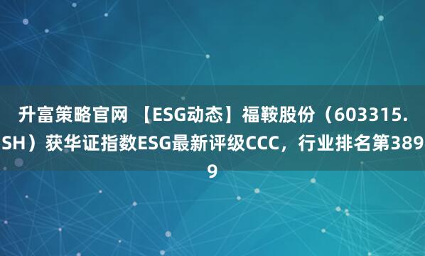 升富策略官网 【ESG动态】福鞍股份(603315.SH)获华证指数ESG最新评级CCC,行业排名第389