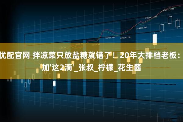 天创优配官网 拌凉菜只放盐糖就错了!20年大排档老板:必须加'这2滴'_张叔_柠檬_花生酱