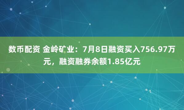 数币配资 金岭矿业:7月8日融资买入756.97万元,融资融券余额1.85亿元