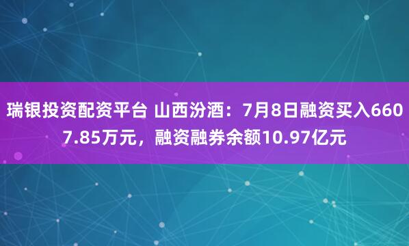 瑞银投资配资平台 山西汾酒:7月8日融资买入6607.85万元,融资融券余额10.97亿元