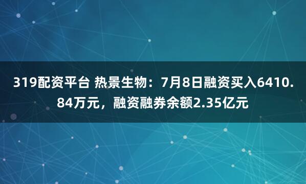 319配资平台 热景生物:7月8日融资买入6410.84万元,融资融券余额2.35亿元