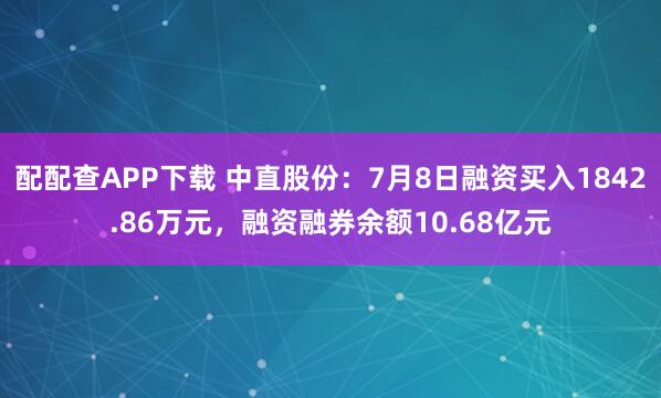 配配查APP下载 中直股份:7月8日融资买入1842.86万元,融资融券余额10.68亿元