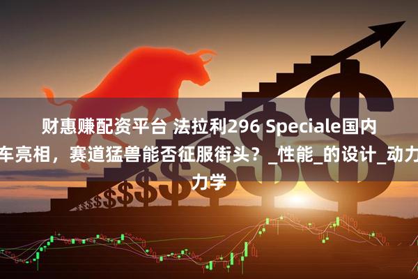 财惠赚配资平台 法拉利296 Speciale国内实车亮相,赛道猛兽能否征服街头?_性能_的设计_动力学