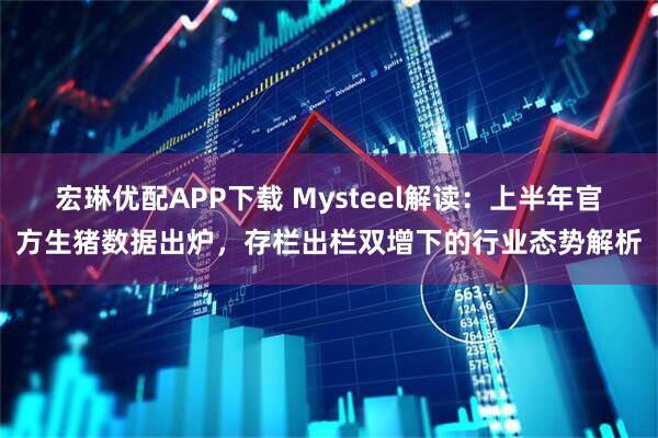宏琳优配APP下载 Mysteel解读：上半年官方生猪数据出炉，存栏出栏双增下的行业态势解析