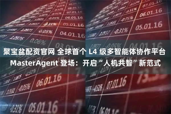 聚宝盆配资官网 全球首个 L4 级多智能体协作平台 MasterAgent 登场：开启“人机共智”新范式