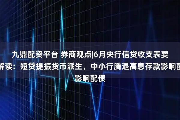 九鼎配资平台 券商观点|6月央行信贷收支表要点解读：短贷提振货币派生，中小行腾退高息存款影响配债
