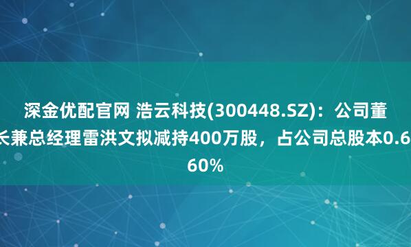 深金优配官网 浩云科技(300448.SZ)：公司董事长兼总经理雷洪文拟减持400万股，占公司总股本0.60%