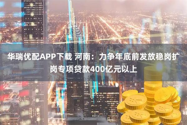 华瑞优配APP下载 河南：力争年底前发放稳岗扩岗专项贷款400亿元以上