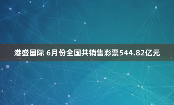 港盛国际 6月份全国共销售彩票544.82亿元