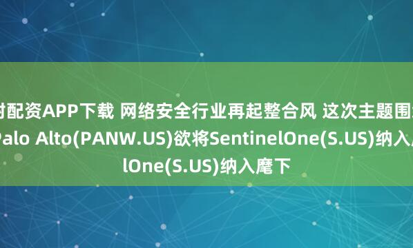 开封配资APP下载 网络安全行业再起整合风 这次主题围绕AI：Palo Alto(PANW.US)欲将SentinelOne(S.US)纳入麾下