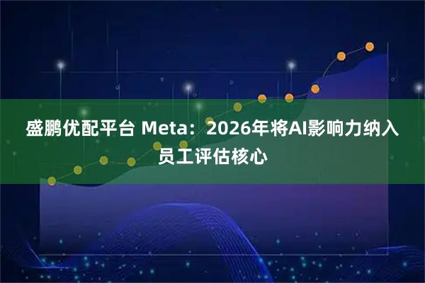 盛鹏优配平台 Meta：2026年将AI影响力纳入员工评估核心