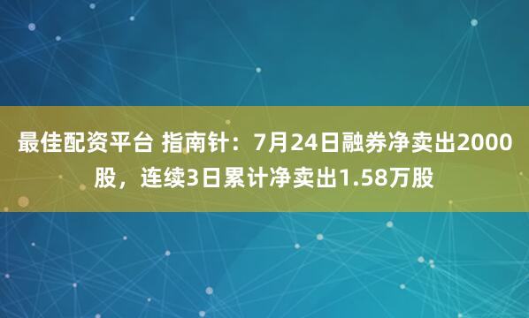 最佳配资平台 指南针：7月24日融券净卖出2000股，连续3日累计净卖出1.58万股