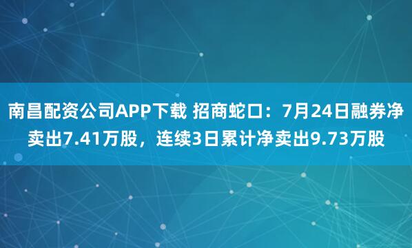 南昌配资公司APP下载 招商蛇口：7月24日融券净卖出7.41万股，连续3日累计净卖出9.73万股