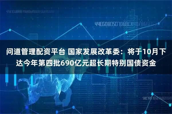 问道管理配资平台 国家发展改革委：将于10月下达今年第四批690亿元超长期特别国债资金
