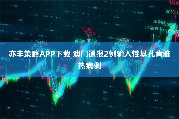 亦丰策略APP下载 澳门通报2例输入性基孔肯雅热病例