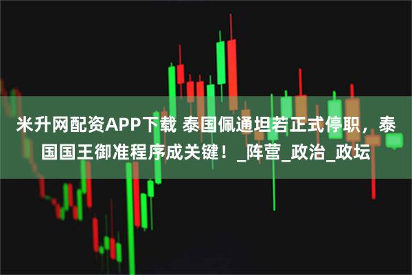 米升网配资APP下载 泰国佩通坦若正式停职，泰国国王御准程序成关键！_阵营_政治_政坛