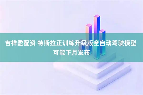 吉祥盈配资 特斯拉正训练升级版全自动驾驶模型 可能下月发布