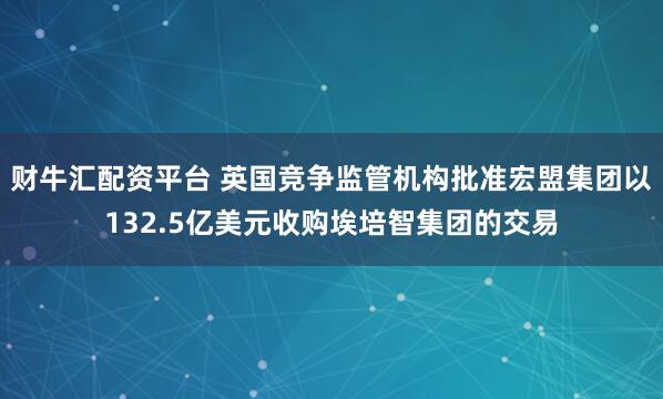 财牛汇配资平台 英国竞争监管机构批准宏盟集团以132.5亿美元收购埃培智集团的交易