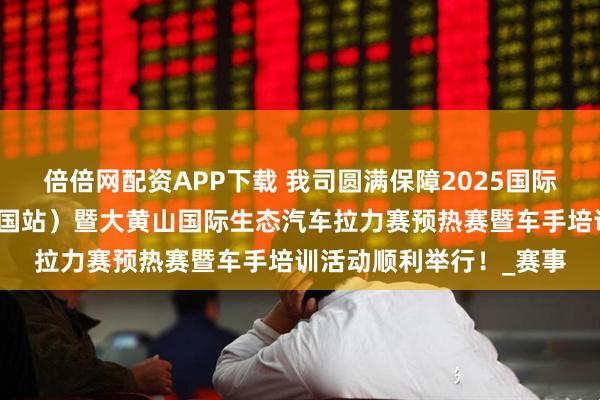 倍倍网配资APP下载 我司圆满保障2025国际汽联生态拉力杯赛（中国站）暨大黄山国际生态汽车拉力赛预热赛暨车手培训活动顺利举行！_赛事