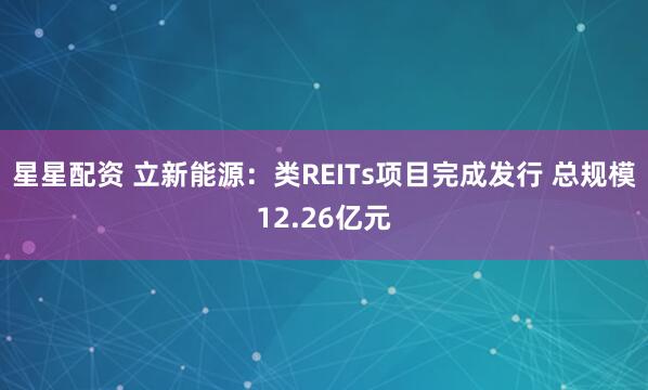 星星配资 立新能源：类REITs项目完成发行 总规模12.26亿元
