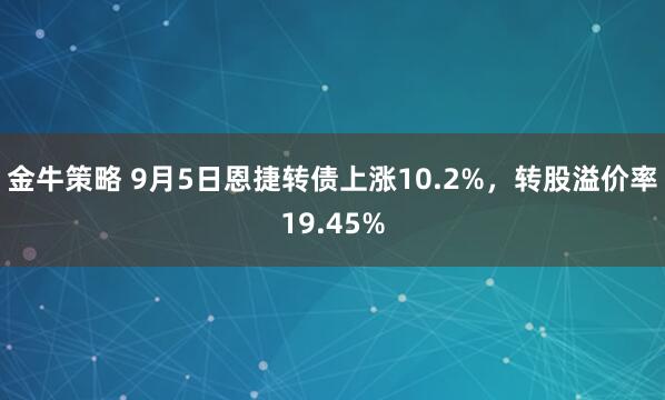 金牛策略 9月5日恩捷转债上涨10.2%，转股溢价率19.45%