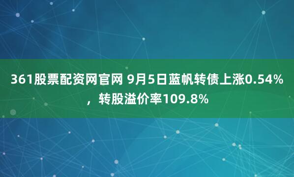 361股票配资网官网 9月5日蓝帆转债上涨0.54%，转股溢价率109.8%