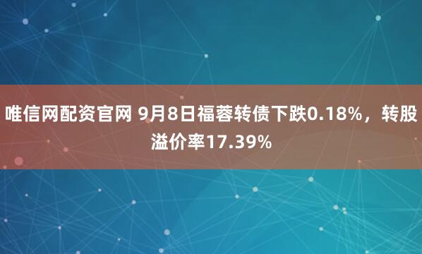 唯信网配资官网 9月8日福蓉转债下跌0.18%，转股溢价率17.39%