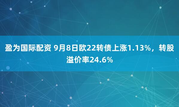 盈为国际配资 9月8日欧22转债上涨1.13%，转股溢价率24.6%