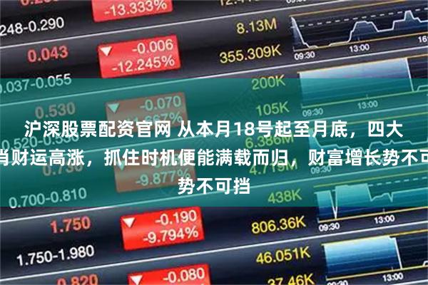 沪深股票配资官网 从本月18号起至月底，四大生肖财运高涨，抓住时机便能满载而归，财富增长势不可挡