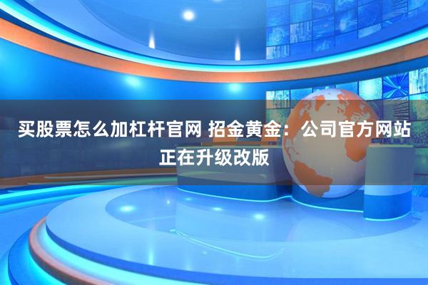 买股票怎么加杠杆官网 招金黄金：公司官方网站正在升级改版