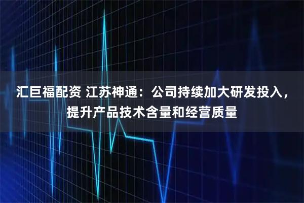 汇巨福配资 江苏神通：公司持续加大研发投入，提升产品技术含量和经营质量