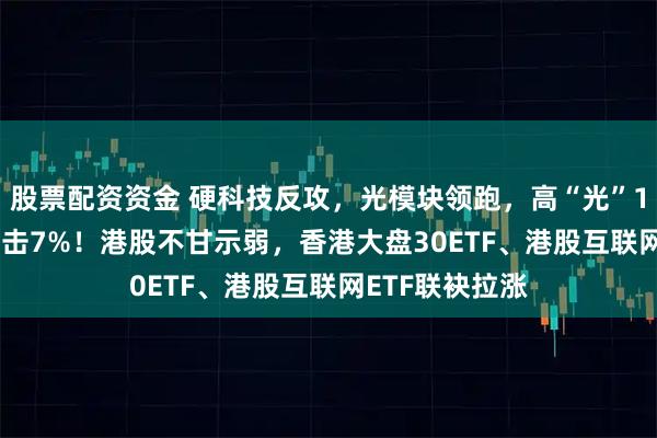 股票配资资金 硬科技反攻，光模块领跑，高“光”159363放量冲击7%！港股不甘示弱，香港大盘30ETF、港股互联网ETF联袂拉涨