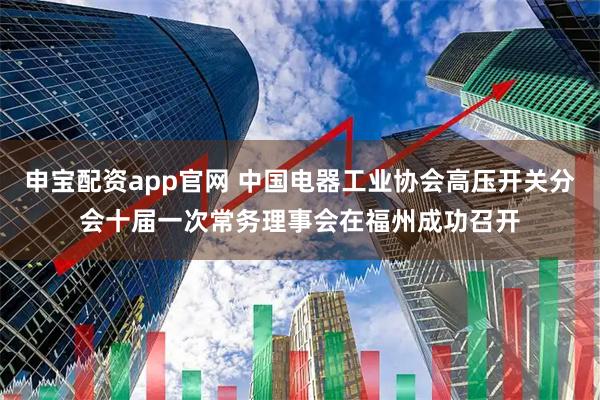 申宝配资app官网 中国电器工业协会高压开关分会十届一次常务理事会在福州成功召开