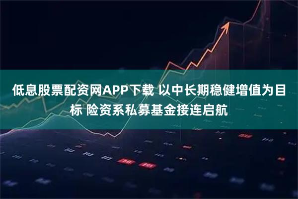 低息股票配资网APP下载 以中长期稳健增值为目标 险资系私募基金接连启航