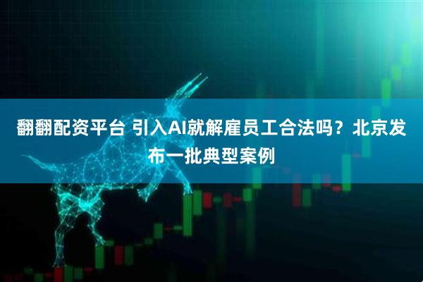 翻翻配资平台 引入AI就解雇员工合法吗？北京发布一批典型案例
